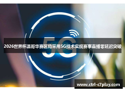 2026世界杯温哥华赛区将采用5G技术实现赛事直播零延迟突破