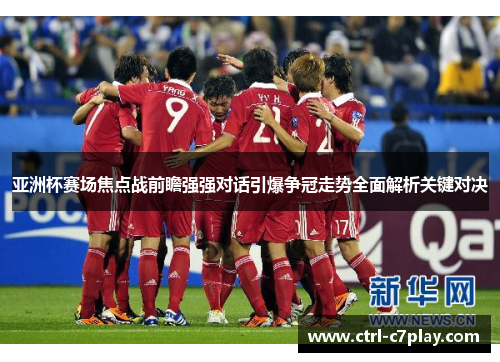亚洲杯赛场焦点战前瞻强强对话引爆争冠走势全面解析关键对决