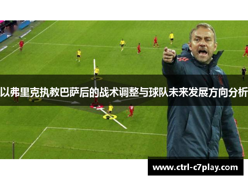 以弗里克执教巴萨后的战术调整与球队未来发展方向分析 以弗里克执教巴萨后的战术调整与球队未来发展方向分析