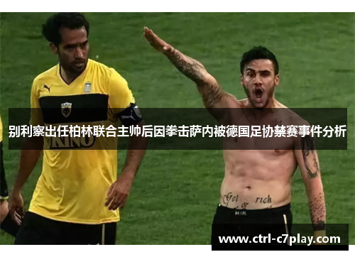 别利察出任柏林联合主帅后因拳击萨内被德国足协禁赛事件分析 别利察出任柏林联合主帅后因拳击萨内被德国足协禁赛事件分析