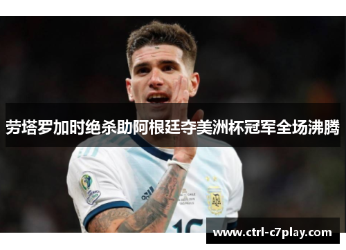劳塔罗加时绝杀助阿根廷夺美洲杯冠军全场沸腾