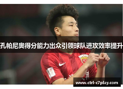 孔帕尼奥得分能力出众引领球队进攻效率提升 孔帕尼奥得分能力出众引领球队进攻效率提升