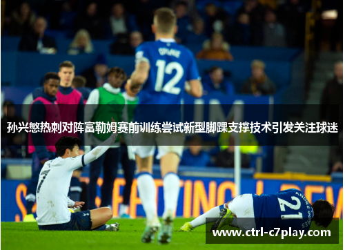 孙兴慜热刺对阵富勒姆赛前训练尝试新型脚踝支撑技术引发关注球迷 孙兴慜热刺对阵富勒姆赛前训练尝试新型脚踝支撑技术引发关注球迷