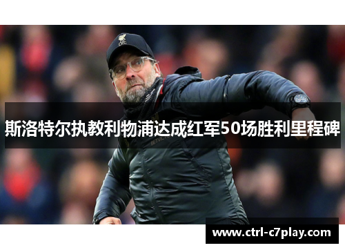 斯洛特尔执教利物浦达成红军50场胜利里程碑