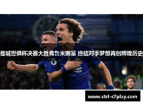 曼城世俱杯决赛大胜弗鲁米嫩塞 终结对手梦想再创辉煌历史