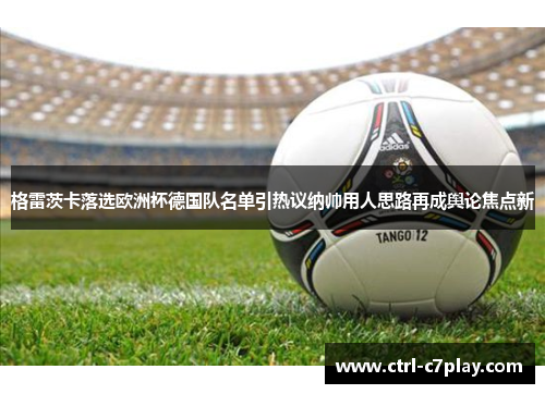 格雷茨卡落选欧洲杯德国队名单引热议纳帅用人思路再成舆论焦点新