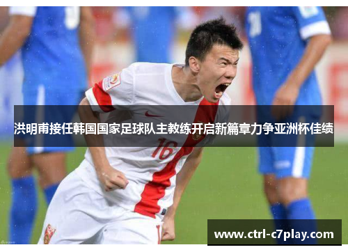 洪明甫接任韩国国家足球队主教练开启新篇章力争亚洲杯佳绩