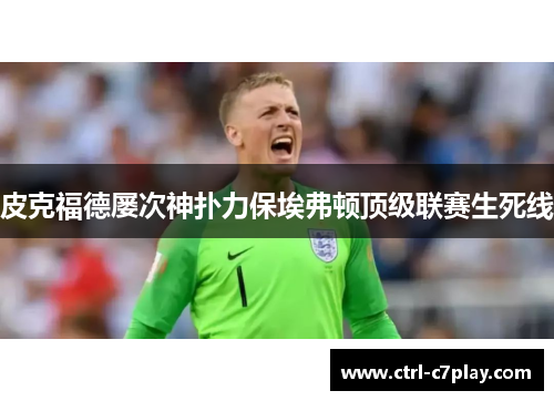 皮克福德屡次神扑力保埃弗顿顶级联赛生死线