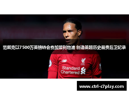 范戴克以7500万英镑转会费加盟利物浦 创造英超历史最贵后卫纪录