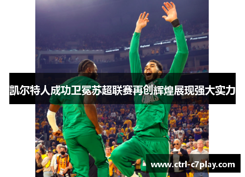 凯尔特人成功卫冕苏超联赛再创辉煌展现强大实力