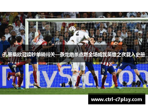 孔塞桑欧冠读秒单骑闯关一条龙绝杀点燃全场成就英雄之夜载入史册