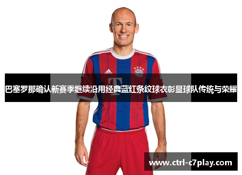 巴塞罗那确认新赛季继续沿用经典蓝红条纹球衣彰显球队传统与荣耀