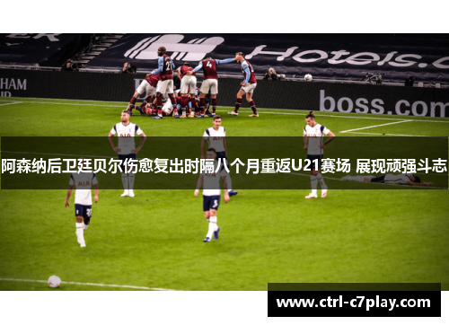 阿森纳后卫廷贝尔伤愈复出时隔八个月重返U21赛场 展现顽强斗志