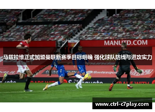 马兹拉维正式加盟曼联新赛季目标明确 强化球队防线与进攻实力