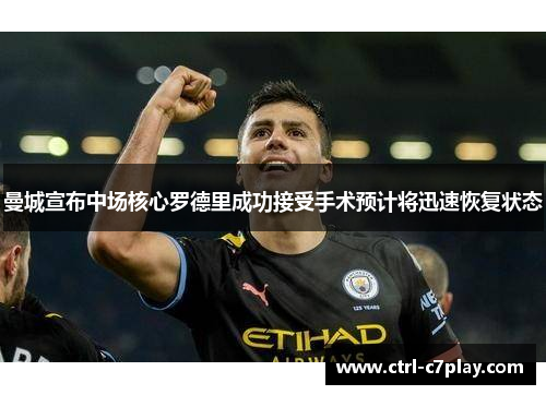 曼城宣布中场核心罗德里成功接受手术预计将迅速恢复状态 曼城宣布中场核心罗德里成功接受手术预计将迅速恢复状态