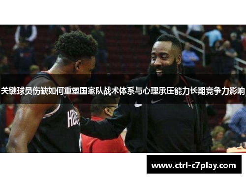 关键球员伤缺如何重塑国家队战术体系与心理承压能力长期竞争力影响 关键球员伤缺如何重塑国家队战术体系与心理承压能力长期竞争力影响