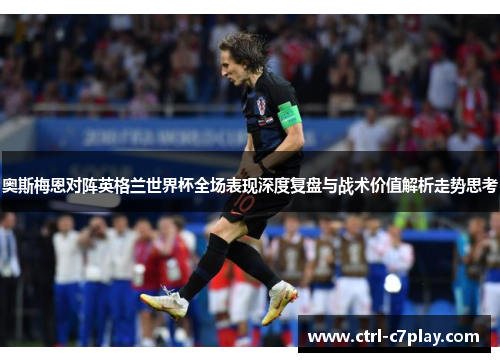 奥斯梅恩对阵英格兰世界杯全场表现深度复盘与战术价值解析走势思考