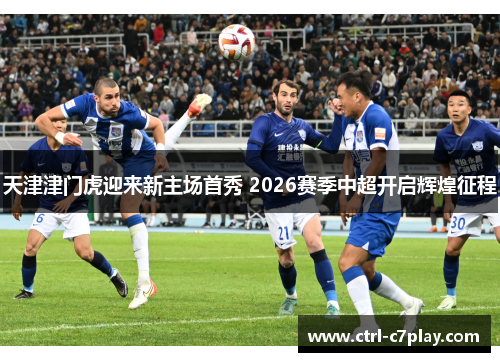 天津津门虎迎来新主场首秀 2026赛季中超开启辉煌征程 天津津门虎迎来新主场首秀 2026赛季中超开启辉煌征程