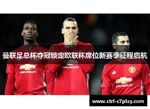曼联足总杯夺冠锁定欧联杯席位新赛季征程启航