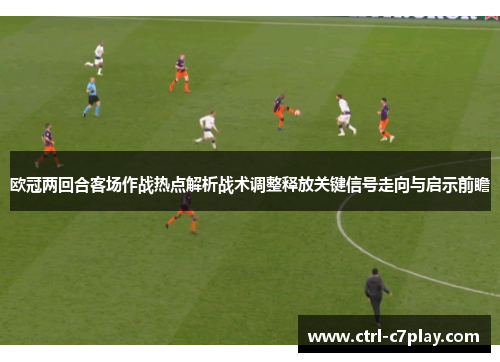 欧冠两回合客场作战热点解析战术调整释放关键信号走向与启示前瞻 欧冠两回合客场作战热点解析战术调整释放关键信号走向与启示前瞻