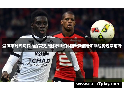 登贝莱对阵阿森纳的表现折射德甲整体回暖新信号解读趋势观察前瞻