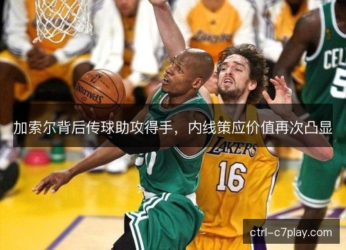加索尔背后传球助攻得手，内线策应价值再次凸显
