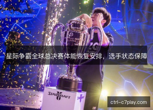 星际争霸全球总决赛体能恢复安排，选手状态保障